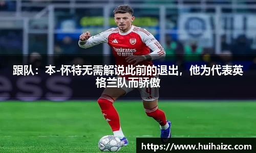 跟队：本-怀特无需解说此前的退出，他为代表英格兰队而骄傲