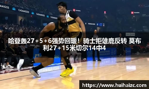 哈登轰27+5+6强势回暖！骑士拒雄鹿反转 莫布利27+15米切尔14中4